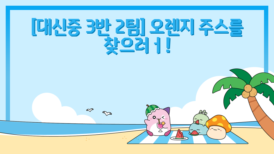 [대신중 3반 2팀] 오렌지 주스를 찾으러ㅓ!