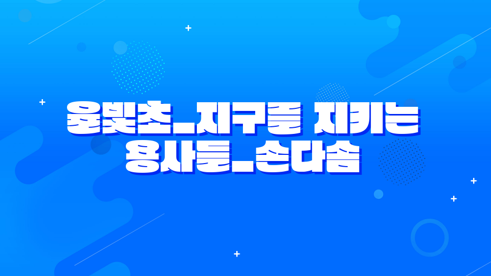 율빛초_지구를 지키는 용사들_손다솜