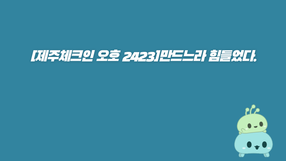 [제주체크인 오호 2423]만드느라 힘들었다.