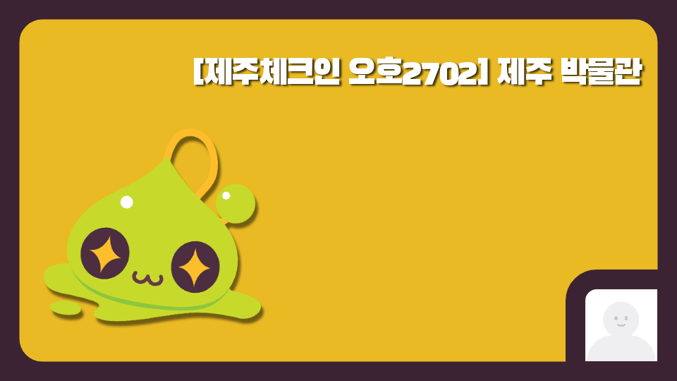 [제주체크인 오호2702] 제주 박물관(?)(미완)