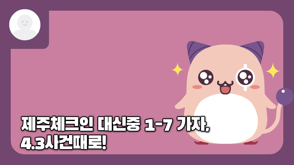 제주체크인 대신중 1-7 가자, 4.3사건때로!