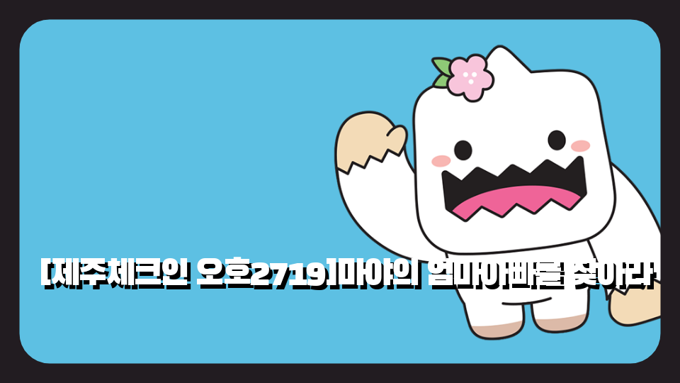 [제주체크인 오호2719]마야의 엄마아빠를 찾아라 